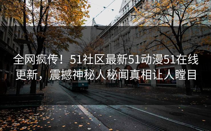 全网疯传！51社区最新51动漫51在线更新，震撼神秘人秘闻真相让人瞠目
