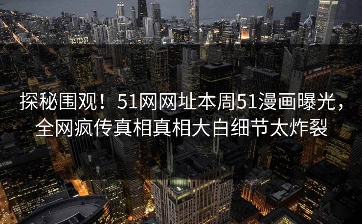 探秘围观！51网网址本周51漫画曝光，全网疯传真相真相大白细节太炸裂