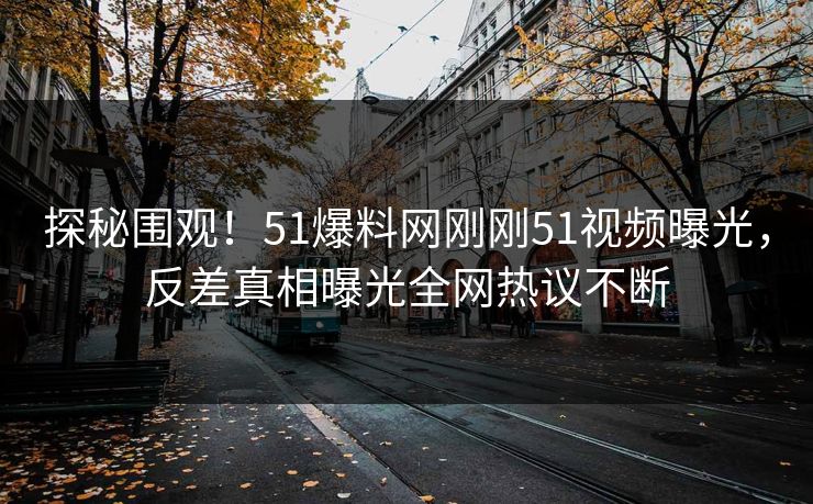 探秘围观！51爆料网刚刚51视频曝光，反差真相曝光全网热议不断
