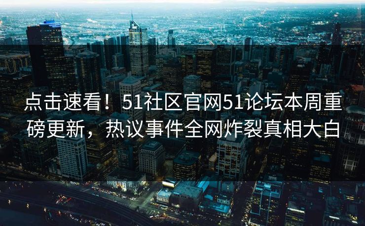 点击速看！51社区官网51论坛本周重磅更新，热议事件全网炸裂真相大白