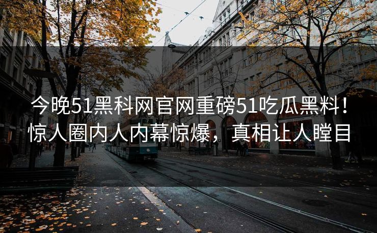 今晚51黑科网官网重磅51吃瓜黑料！惊人圈内人内幕惊爆，真相让人瞠目
