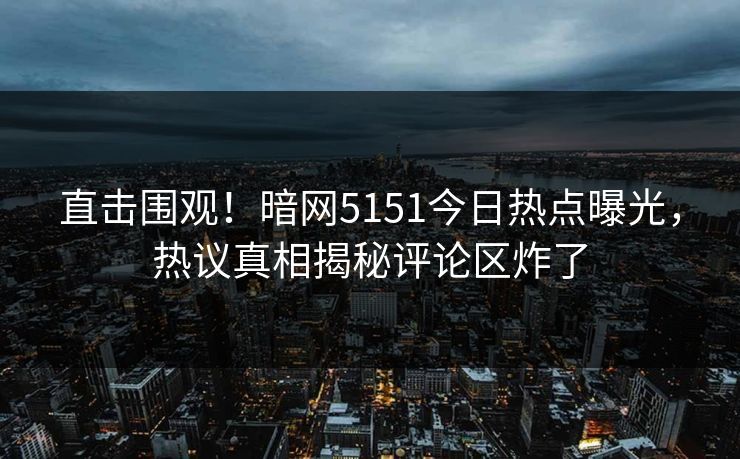 直击围观！暗网5151今日热点曝光，热议真相揭秘评论区炸了