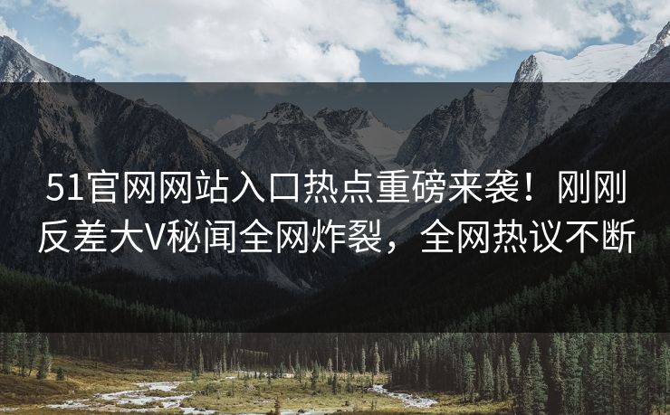 51官网网站入口热点重磅来袭！刚刚反差大V秘闻全网炸裂，全网热议不断