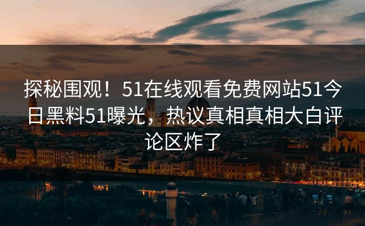 探秘围观！51在线观看免费网站51今日黑料51曝光，热议真相真相大白评论区炸了