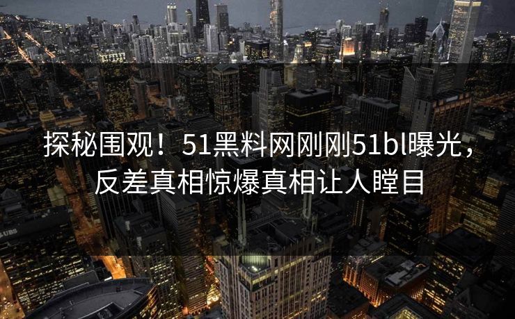 探秘围观！51黑料网刚刚51bl曝光，反差真相惊爆真相让人瞠目