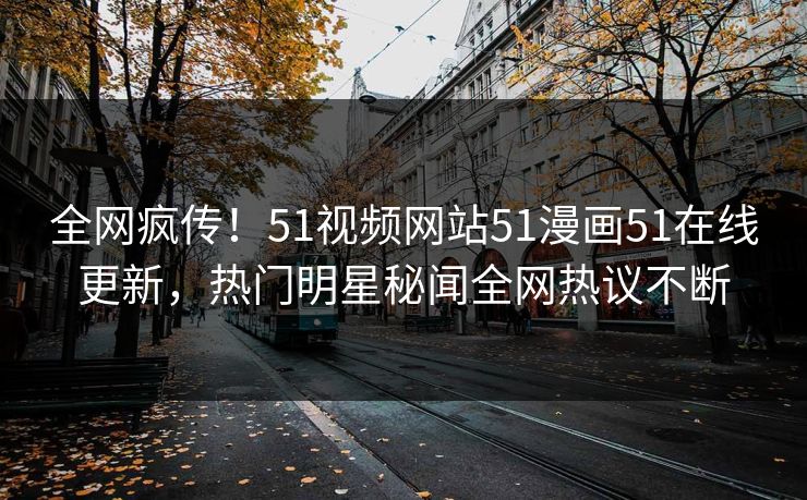 全网疯传！51视频网站51漫画51在线更新，热门明星秘闻全网热议不断