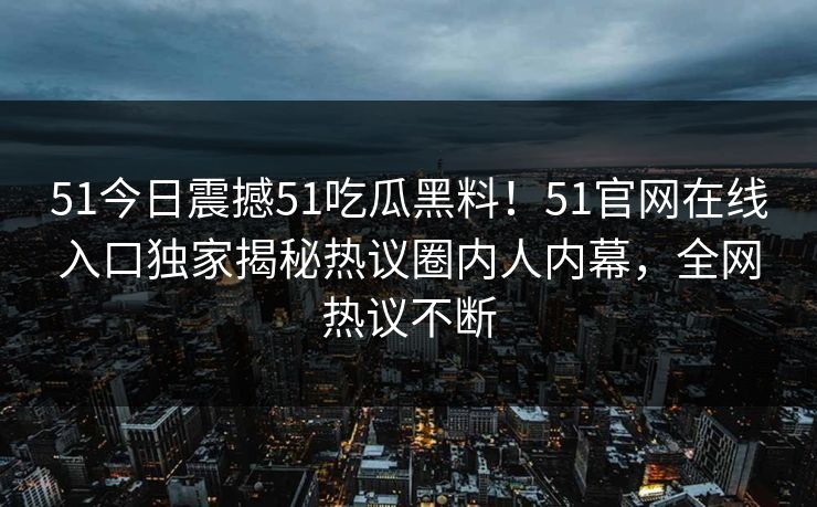 51今日震撼51吃瓜黑料！51官网在线入口独家揭秘热议圈内人内幕，全网热议不断