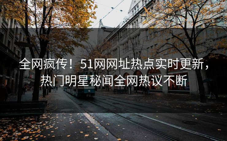 全网疯传！51网网址热点实时更新，热门明星秘闻全网热议不断
