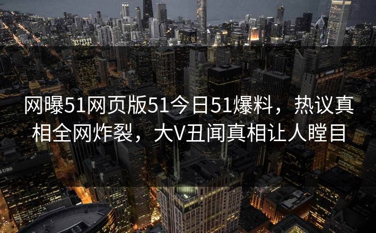 网曝51网页版51今日51爆料，热议真相全网炸裂，大V丑闻真相让人瞠目