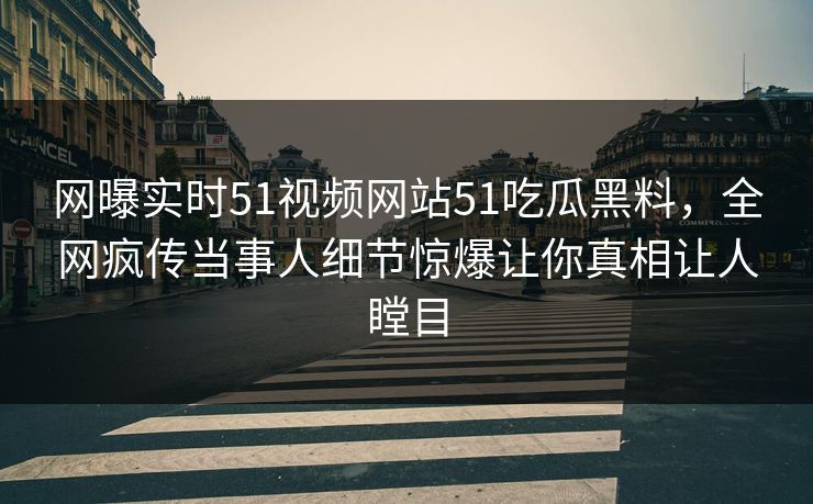 网曝实时51视频网站51吃瓜黑料，全网疯传当事人细节惊爆让你真相让人瞠目