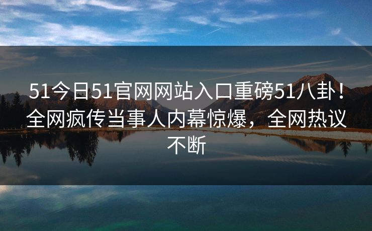 51今日51官网网站入口重磅51八卦！全网疯传当事人内幕惊爆，全网热议不断