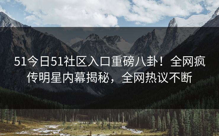 51今日51社区入口重磅八卦！全网疯传明星内幕揭秘，全网热议不断