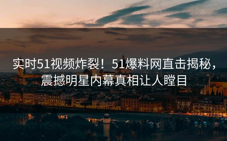 实时51视频炸裂！51爆料网直击揭秘，震撼明星内幕真相让人瞠目