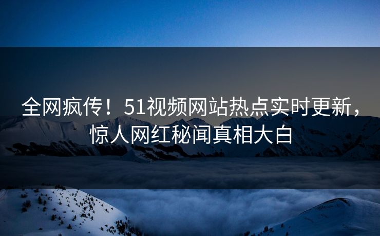 全网疯传！51视频网站热点实时更新，惊人网红秘闻真相大白