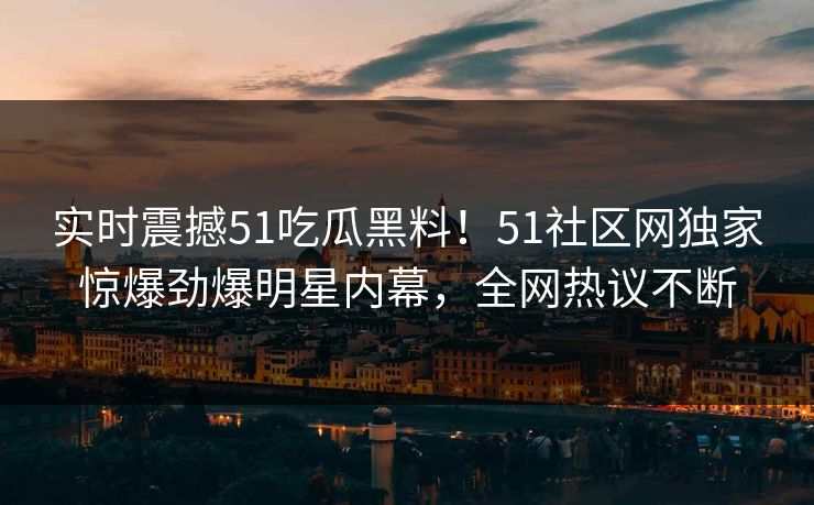 实时震撼51吃瓜黑料！51社区网独家惊爆劲爆明星内幕，全网热议不断