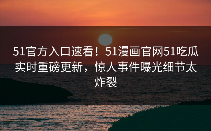 51官方入口速看！51漫画官网51吃瓜实时重磅更新，惊人事件曝光细节太炸裂