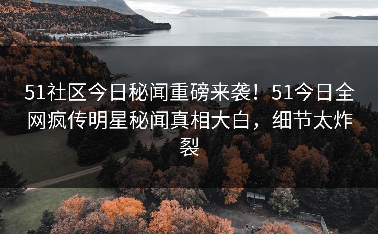 51社区今日秘闻重磅来袭！51今日全网疯传明星秘闻真相大白，细节太炸裂