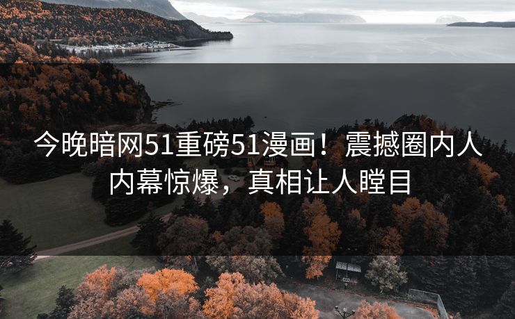 今晚暗网51重磅51漫画！震撼圈内人内幕惊爆，真相让人瞠目