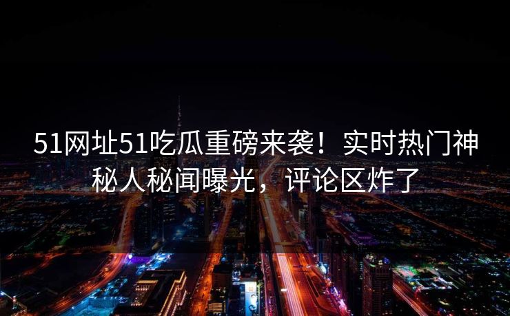 51网址51吃瓜重磅来袭！实时热门神秘人秘闻曝光，评论区炸了