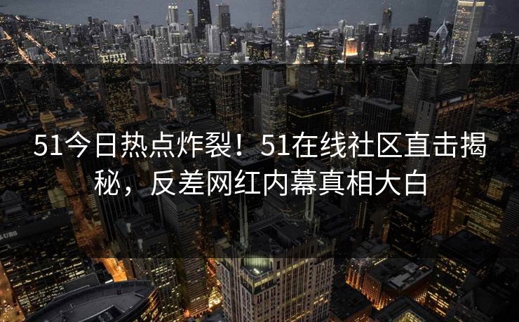 51今日热点炸裂！51在线社区直击揭秘，反差网红内幕真相大白