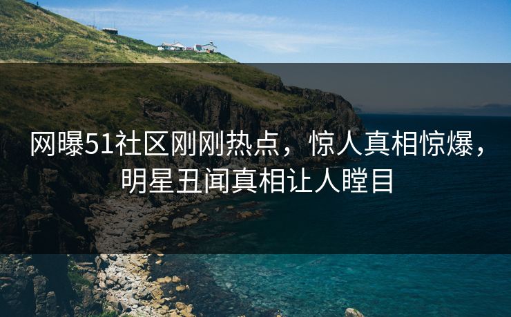 网曝51社区刚刚热点，惊人真相惊爆，明星丑闻真相让人瞠目