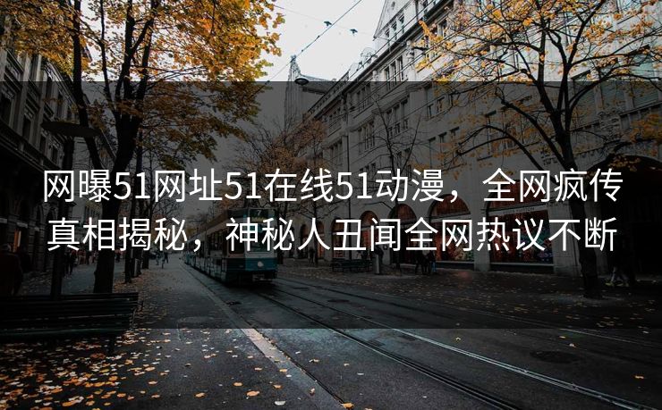 网曝51网址51在线51动漫，全网疯传真相揭秘，神秘人丑闻全网热议不断