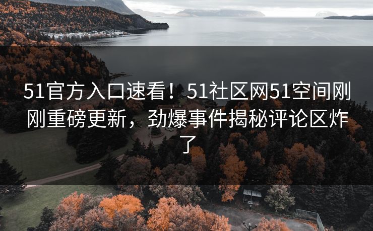 51官方入口速看！51社区网51空间刚刚重磅更新，劲爆事件揭秘评论区炸了