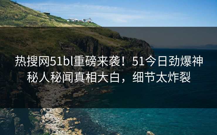 热搜网51bl重磅来袭！51今日劲爆神秘人秘闻真相大白，细节太炸裂