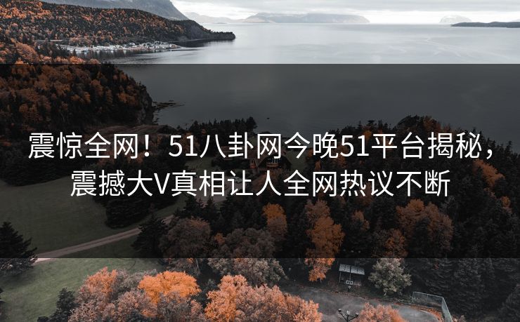 震惊全网！51八卦网今晚51平台揭秘，震撼大V真相让人全网热议不断