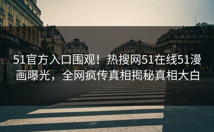51官方入口围观！热搜网51在线51漫画曝光，全网疯传真相揭秘真相大白