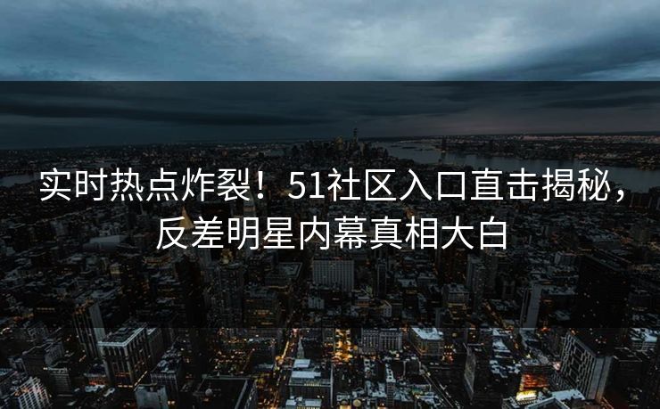 实时热点炸裂！51社区入口直击揭秘，反差明星内幕真相大白