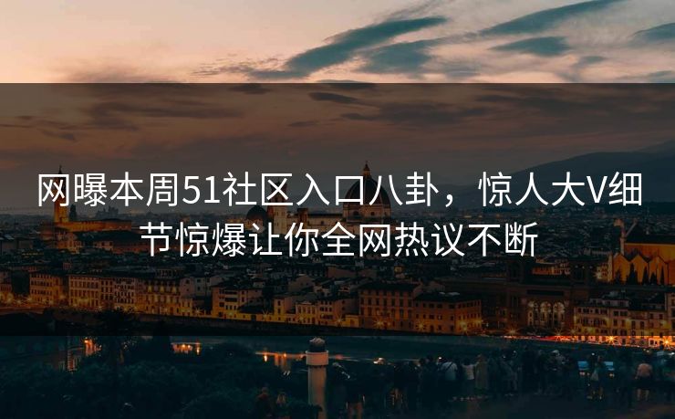 网曝本周51社区入口八卦，惊人大V细节惊爆让你全网热议不断