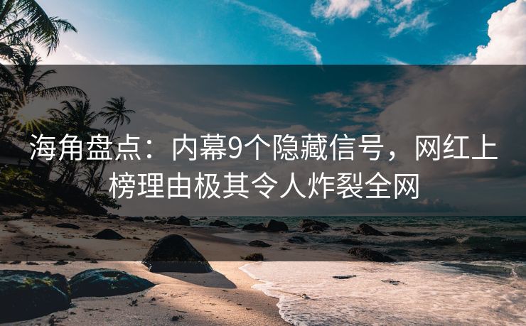 海角盘点：内幕9个隐藏信号，网红上榜理由极其令人炸裂全网