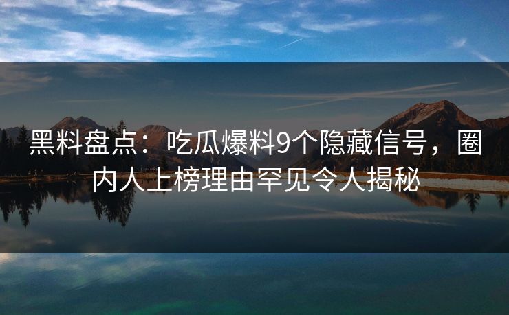 黑料盘点：吃瓜爆料9个隐藏信号，圈内人上榜理由罕见令人揭秘
