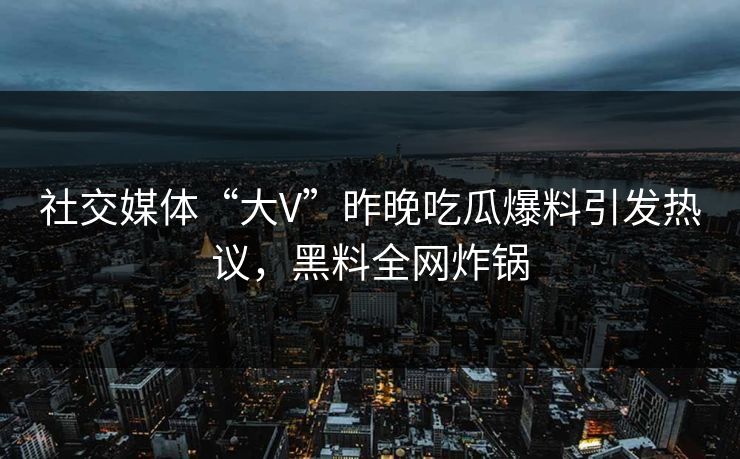 社交媒体“大V”昨晚吃瓜爆料引发热议，黑料全网炸锅