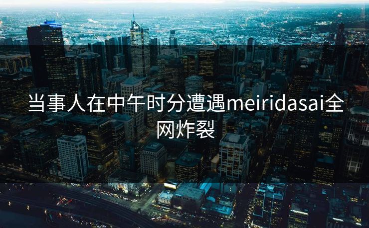 当事人在中午时分遭遇meiridasai全网炸裂