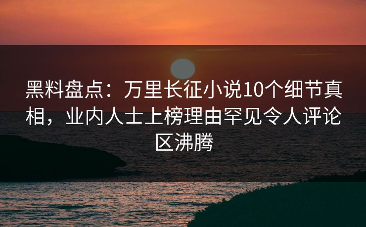 黑料盘点：万里长征小说10个细节真相，业内人士上榜理由罕见令人评论区沸腾