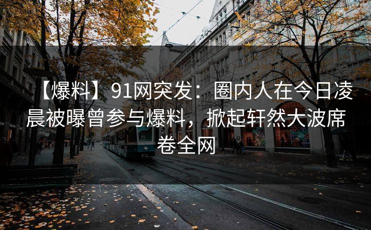 【爆料】91网突发：圈内人在今日凌晨被曝曾参与爆料，掀起轩然大波席卷全网