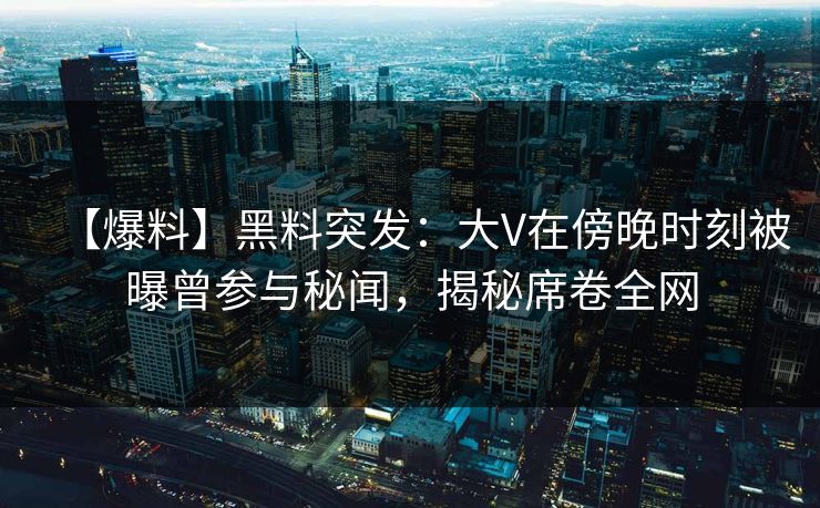 【爆料】黑料突发：大V在傍晚时刻被曝曾参与秘闻，揭秘席卷全网