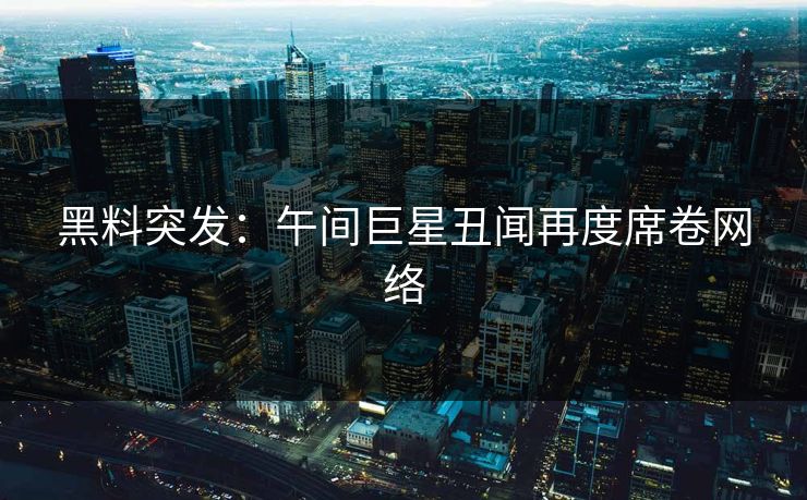 黑料突发：午间巨星丑闻再度席卷网络