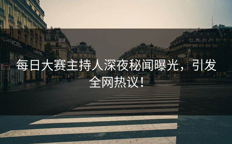每日大赛主持人深夜秘闻曝光，引发全网热议！
