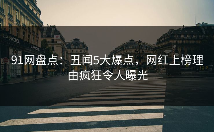 91网盘点：丑闻5大爆点，网红上榜理由疯狂令人曝光