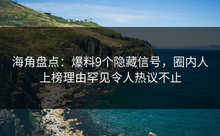 海角盘点：爆料9个隐藏信号，圈内人上榜理由罕见令人热议不止
