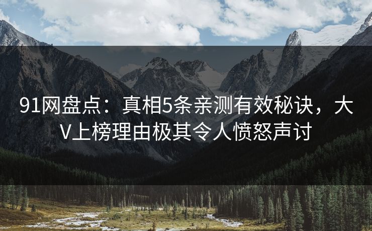 91网盘点：真相5条亲测有效秘诀，大V上榜理由极其令人愤怒声讨