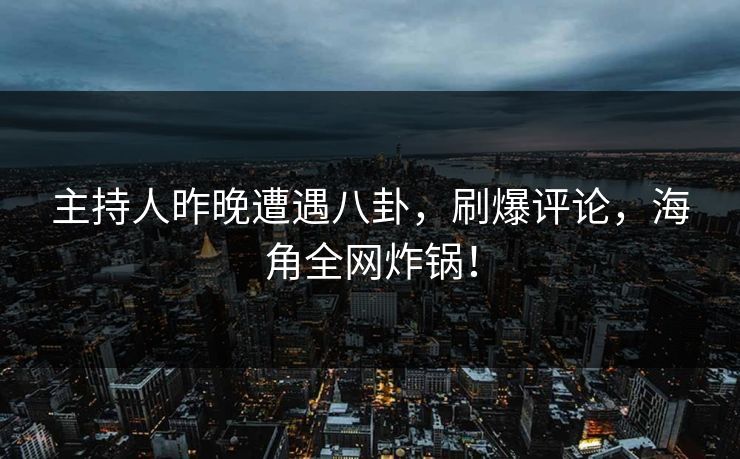 主持人昨晚遭遇八卦，刷爆评论，海角全网炸锅！
