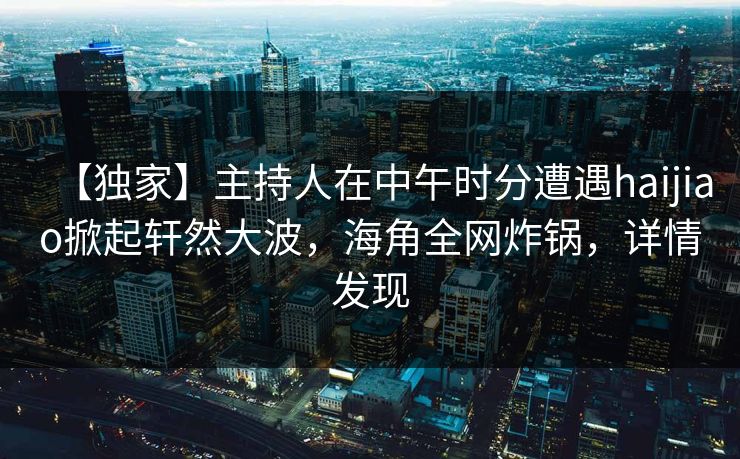 【独家】主持人在中午时分遭遇haijiao掀起轩然大波，海角全网炸锅，详情发现