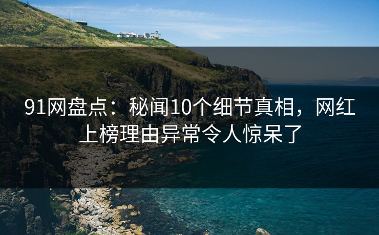 91网盘点：秘闻10个细节真相，网红上榜理由异常令人惊呆了