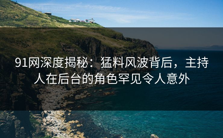91网深度揭秘：猛料风波背后，主持人在后台的角色罕见令人意外