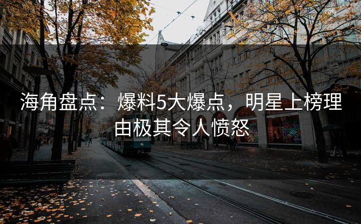 海角盘点：爆料5大爆点，明星上榜理由极其令人愤怒