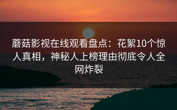 蘑菇影视在线观看盘点：花絮10个惊人真相，神秘人上榜理由彻底令人全网炸裂